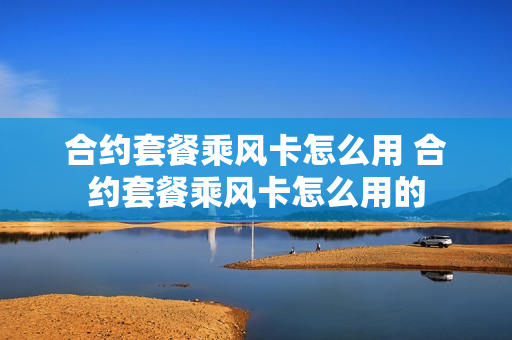 合约套餐乘风卡怎么用 合约套餐乘风卡怎么用的