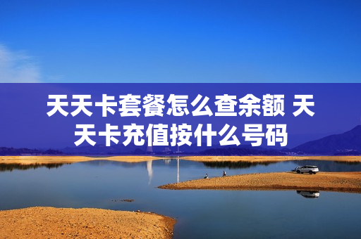 天天卡套餐怎么查余额 天天卡充值按什么号码