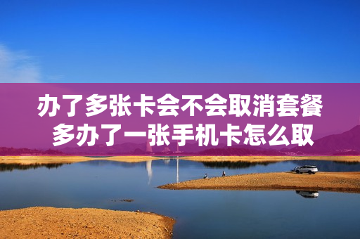 办了多张卡会不会取消套餐 多办了一张手机卡怎么取消