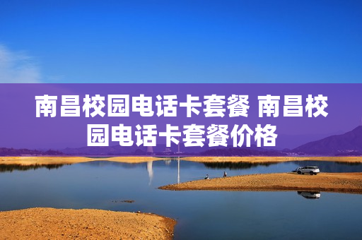 南昌校园电话卡套餐 南昌校园电话卡套餐价格