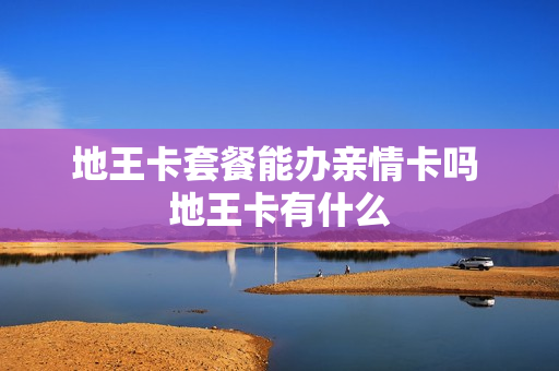 地王卡套餐能办亲情卡吗 地王卡有什么