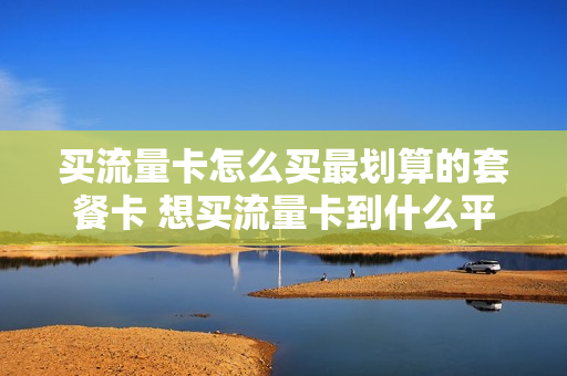 买流量卡怎么买最划算的套餐卡 想买流量卡到什么平台买