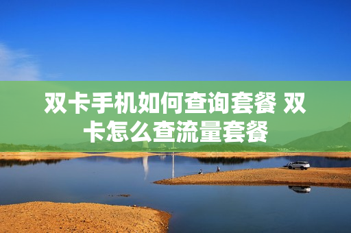 双卡手机如何查询套餐 双卡怎么查流量套餐