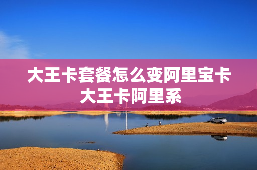 大王卡套餐怎么变阿里宝卡 大王卡阿里系