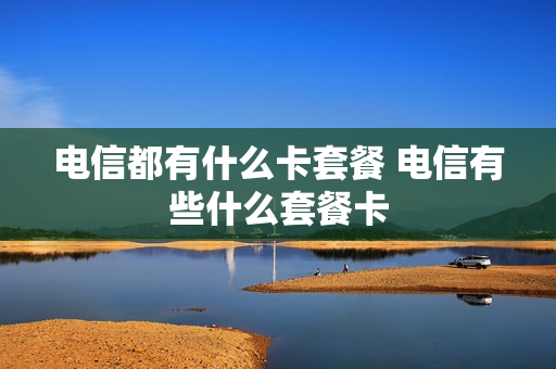 电信都有什么卡套餐 电信有些什么套餐卡