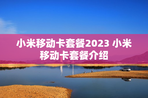 小米移动卡套餐2023 小米移动卡套餐介绍
