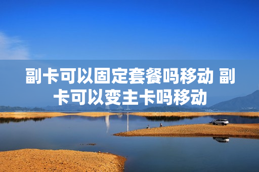 副卡可以固定套餐吗移动 副卡可以变主卡吗移动