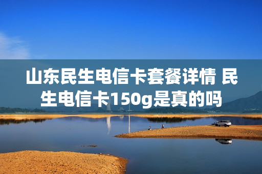 山东民生电信卡套餐详情 民生电信卡150g是真的吗