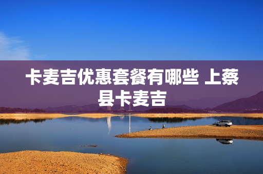 卡麦吉优惠套餐有哪些 上蔡县卡麦吉