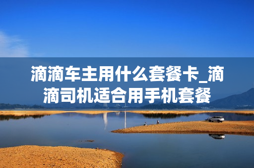 滴滴车主用什么套餐卡_滴滴司机适合用手机套餐