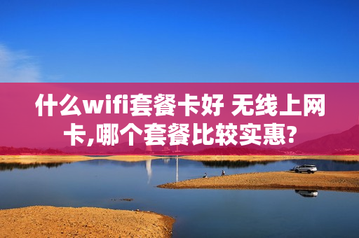 什么wifi套餐卡好 无线上网卡,哪个套餐比较实惠?
