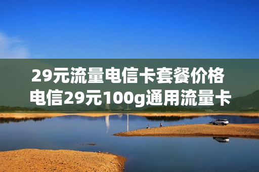 29元流量电信卡套餐价格 电信29元100g通用流量卡套餐详情