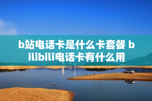 b站电话卡是什么卡套餐 bilibili电话卡有什么用