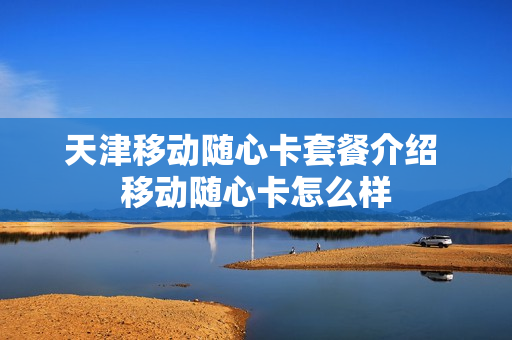 天津移动随心卡套餐介绍 移动随心卡怎么样
