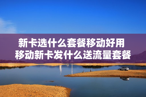 新卡选什么套餐移动好用 移动新卡发什么送流量套餐