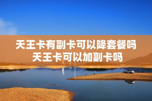 天王卡有副卡可以降套餐吗 天王卡可以加副卡吗