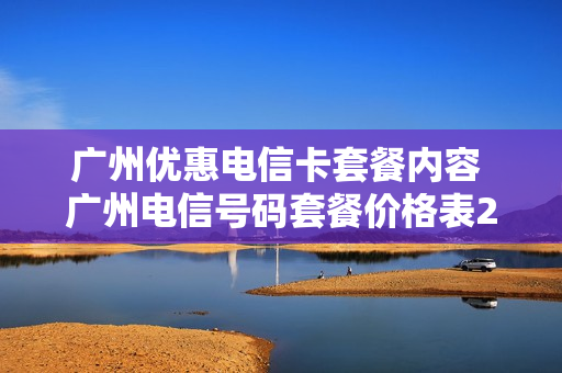 广州优惠电信卡套餐内容 广州电信号码套餐价格表2020