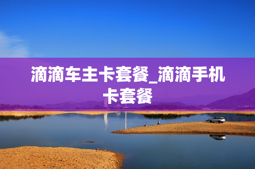 滴滴车主卡套餐_滴滴手机卡套餐