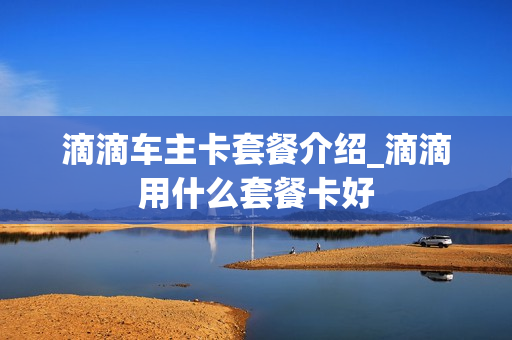 滴滴车主卡套餐介绍_滴滴用什么套餐卡好