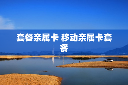 套餐亲属卡 移动亲属卡套餐