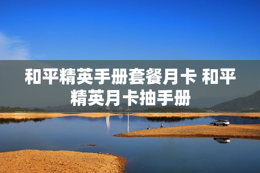 和平精英手册套餐月卡 和平精英月卡抽手册