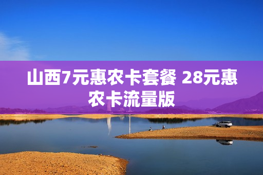 山西7元惠农卡套餐 28元惠农卡流量版