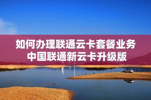 如何办理联通云卡套餐业务 中国联通新云卡升级版