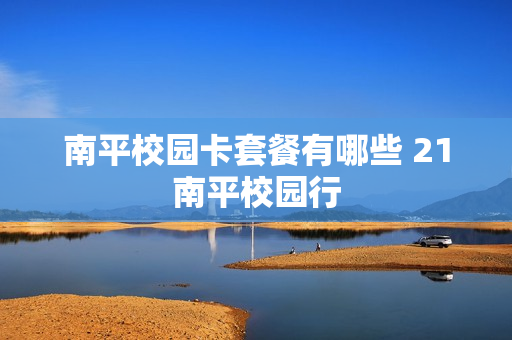 南平校园卡套餐有哪些 21南平校园行