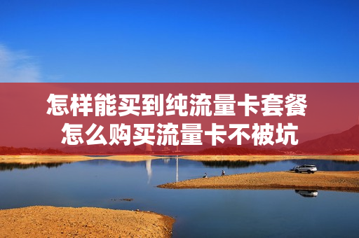 怎样能买到纯流量卡套餐 怎么购买流量卡不被坑