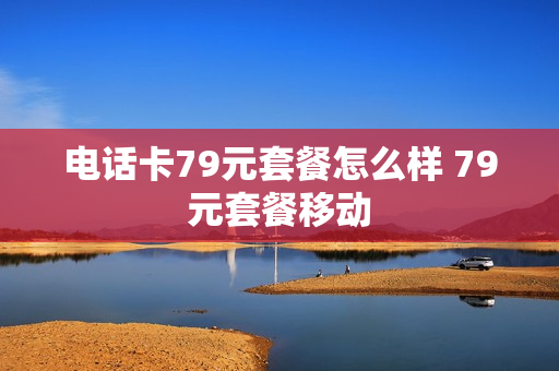 电话卡79元套餐怎么样 79元套餐移动