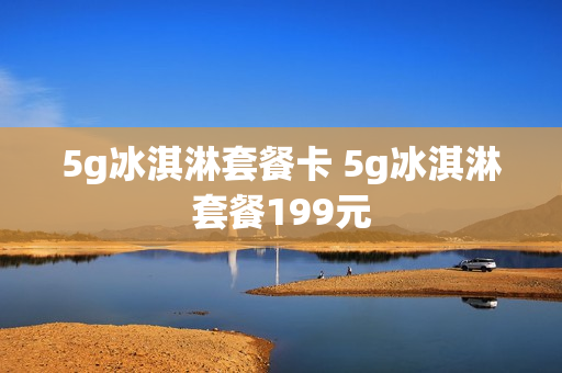 5g冰淇淋套餐卡 5g冰淇淋套餐199元