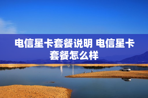 电信星卡套餐说明 电信星卡套餐怎么样