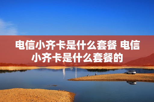 电信小齐卡是什么套餐 电信小齐卡是什么套餐的