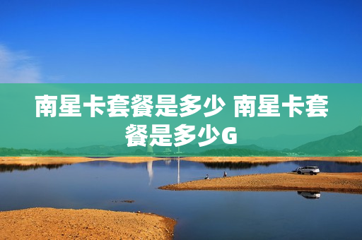 南星卡套餐是多少 南星卡套餐是多少G