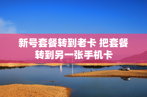 新号套餐转到老卡 把套餐转到另一张手机卡