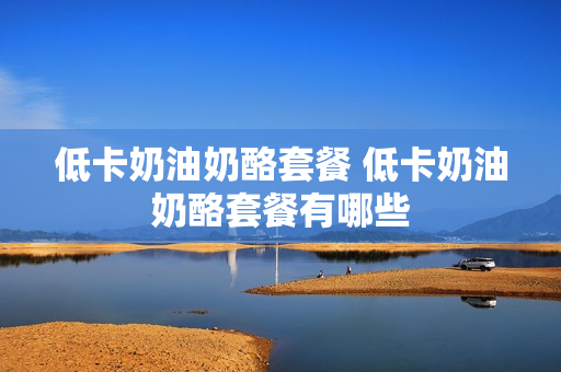 低卡奶油奶酪套餐 低卡奶油奶酪套餐有哪些