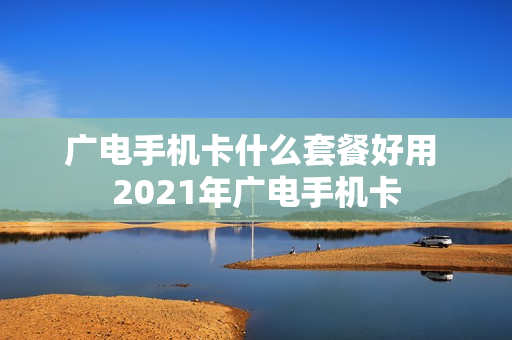 广电手机卡什么套餐好用 2021年广电手机卡