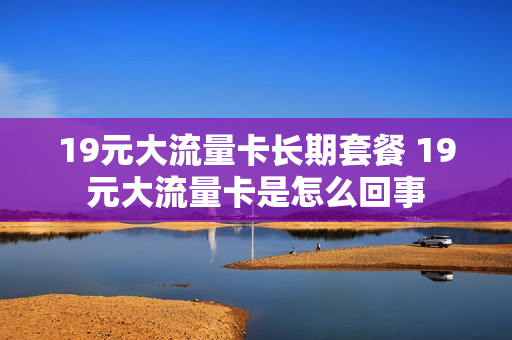 19元大流量卡长期套餐 19元大流量卡是怎么回事