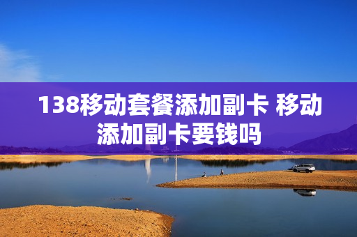 138移动套餐添加副卡 移动添加副卡要钱吗