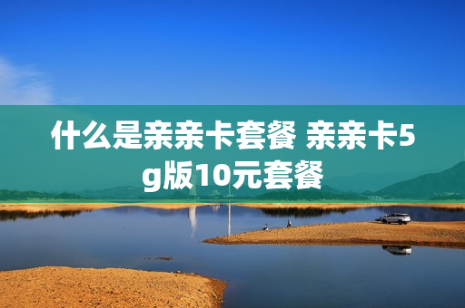 什么是亲亲卡套餐 亲亲卡5g版10元套餐