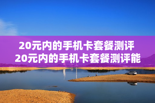 20元内的手机卡套餐测评 20元内的手机卡套餐测评能用吗