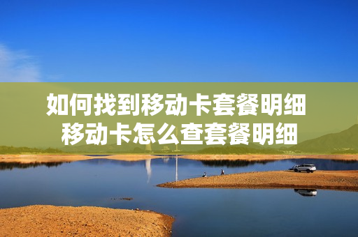 如何找到移动卡套餐明细 移动卡怎么查套餐明细