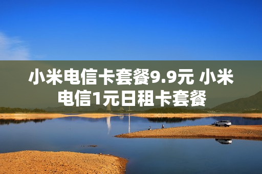 小米电信卡套餐9.9元 小米电信1元日租卡套餐