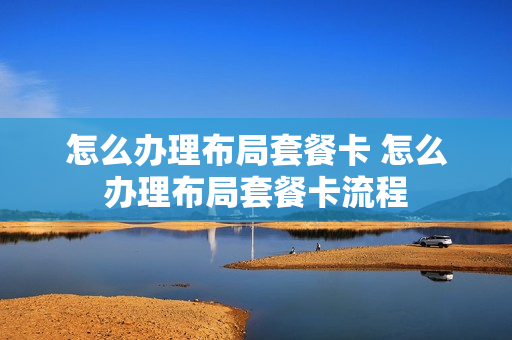 怎么办理布局套餐卡 怎么办理布局套餐卡流程