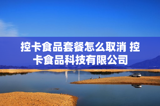 控卡食品套餐怎么取消 控卡食品科技有限公司