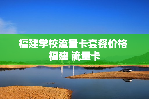 福建学校流量卡套餐价格 福建 流量卡