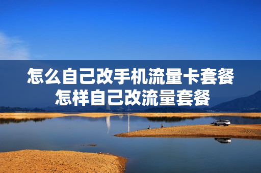 怎么自己改手机流量卡套餐 怎样自己改流量套餐