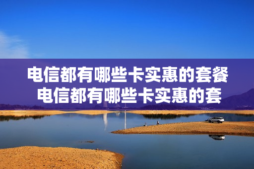 电信都有哪些卡实惠的套餐 电信都有哪些卡实惠的套餐呢