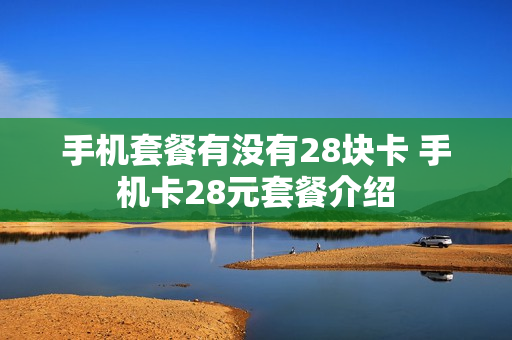 手机套餐有没有28块卡 手机卡28元套餐介绍