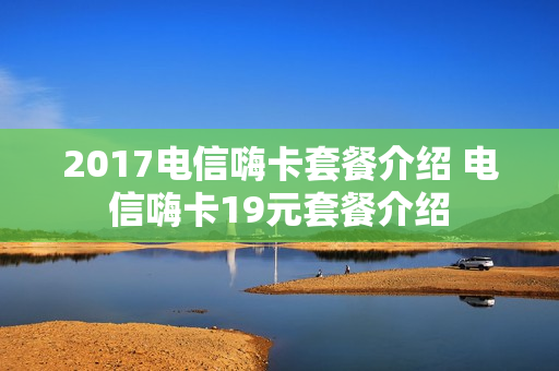 2017电信嗨卡套餐介绍 电信嗨卡19元套餐介绍